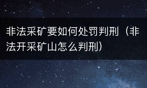 非法采矿要如何处罚判刑（非法开采矿山怎么判刑）