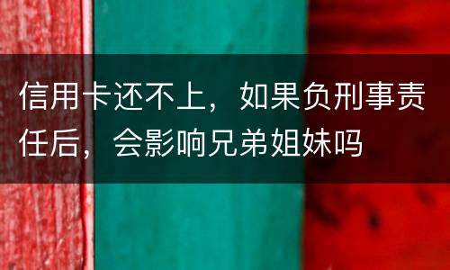 信用卡还不上，如果负刑事责任后，会影响兄弟姐妹吗