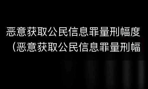恶意获取公民信息罪量刑幅度（恶意获取公民信息罪量刑幅度多少）