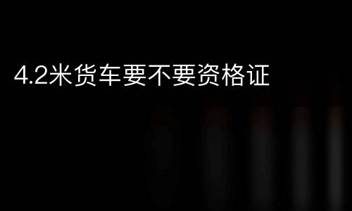 4.2米货车要不要资格证