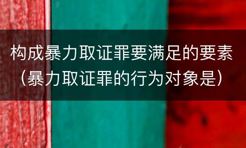 构成暴力取证罪要满足的要素（暴力取证罪的行为对象是）