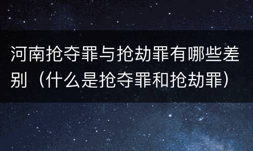 河南抢夺罪与抢劫罪有哪些差别（什么是抢夺罪和抢劫罪）