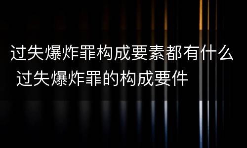 过失爆炸罪构成要素都有什么 过失爆炸罪的构成要件