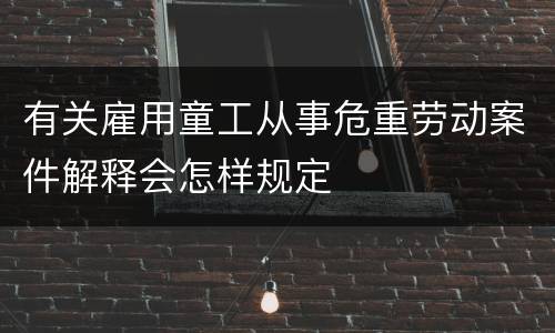 有关雇用童工从事危重劳动案件解释会怎样规定