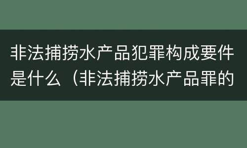 非法捕捞水产品犯罪构成要件是什么（非法捕捞水产品罪的构成要件）