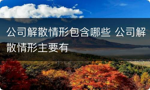 公司解散情形包含哪些 公司解散情形主要有