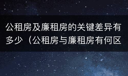 公租房及廉租房的关键差异有多少（公租房与廉租房有何区别）
