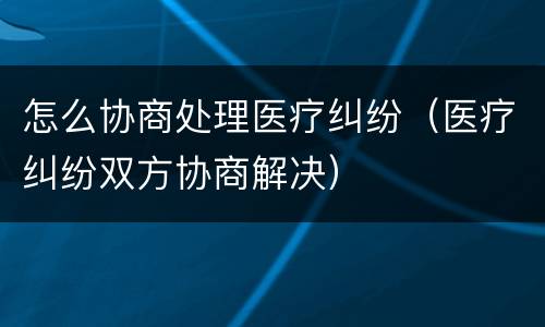 怎么协商处理医疗纠纷（医疗纠纷双方协商解决）