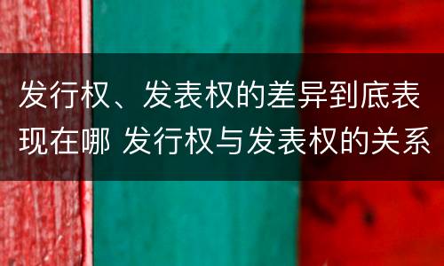 发行权、发表权的差异到底表现在哪 发行权与发表权的关系