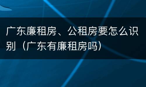 广东廉租房、公租房要怎么识别（广东有廉租房吗）