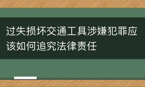 过失损坏交通工具涉嫌犯罪应该如何追究法律责任