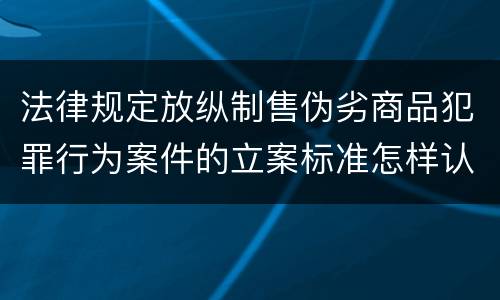法律规定放纵制售伪劣商品犯罪行为案件的立案标准怎样认定