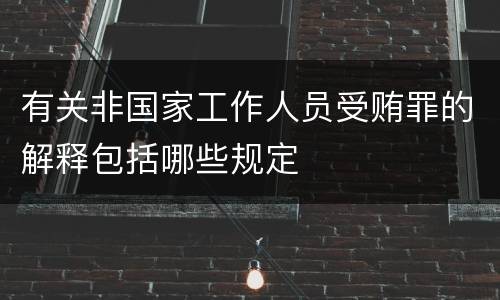 有关非国家工作人员受贿罪的解释包括哪些规定
