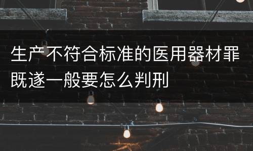 生产不符合标准的医用器材罪既遂一般要怎么判刑