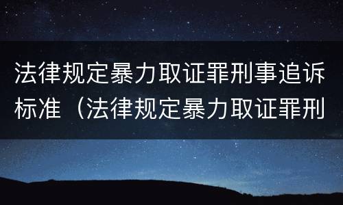 法律规定暴力取证罪刑事追诉标准（法律规定暴力取证罪刑事追诉标准是多少）
