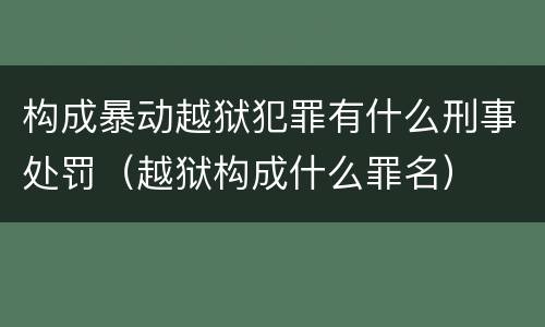 构成暴动越狱犯罪有什么刑事处罚（越狱构成什么罪名）