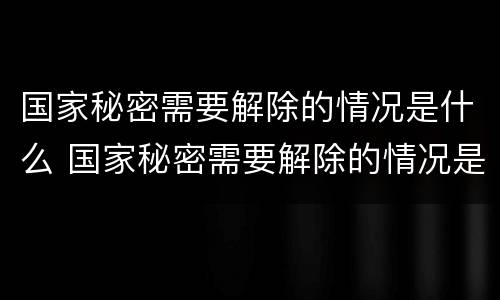 国家秘密需要解除的情况是什么 国家秘密需要解除的情况是什么