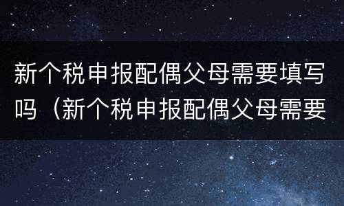 新个税申报配偶父母需要填写吗（新个税申报配偶父母需要填写吗知乎）