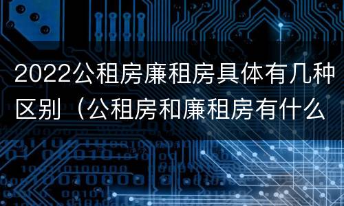 2022公租房廉租房具体有几种区别（公租房和廉租房有什么区别?2019年的）