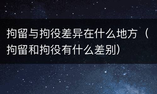 拘留与拘役差异在什么地方（拘留和拘役有什么差别）