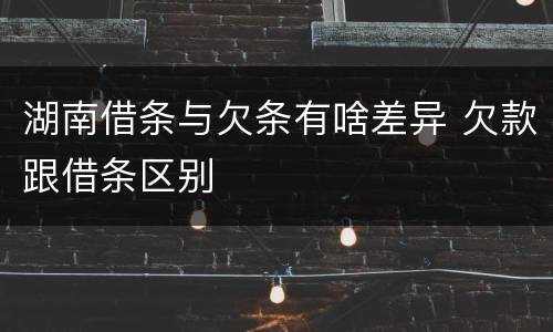 湖南借条与欠条有啥差异 欠款跟借条区别
