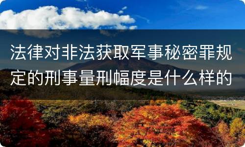 法律对非法获取军事秘密罪规定的刑事量刑幅度是什么样的