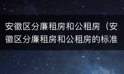 安徽区分廉租房和公租房（安徽区分廉租房和公租房的标准）