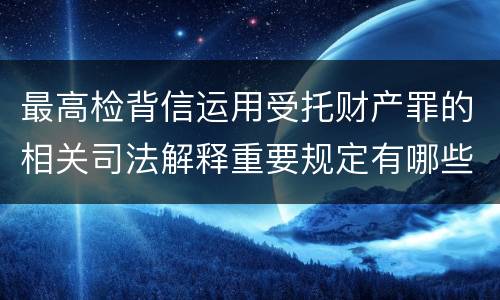 最高检背信运用受托财产罪的相关司法解释重要规定有哪些
