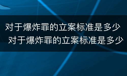 对于爆炸罪的立案标准是多少 对于爆炸罪的立案标准是多少条