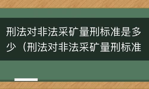 刑法对非法采矿量刑标准是多少（刑法对非法采矿量刑标准是多少条）
