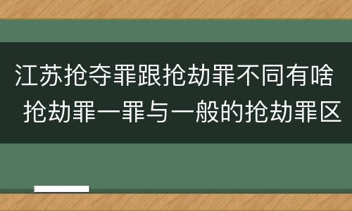 江苏抢夺罪跟抢劫罪不同有啥 抢劫罪一罪与一般的抢劫罪区别