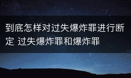 到底怎样对过失爆炸罪进行断定 过失爆炸罪和爆炸罪