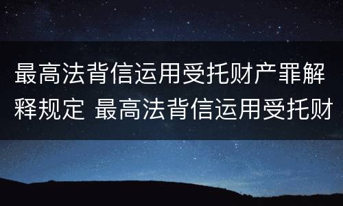 最高法背信运用受托财产罪解释规定 最高法背信运用受托财产罪解释规定