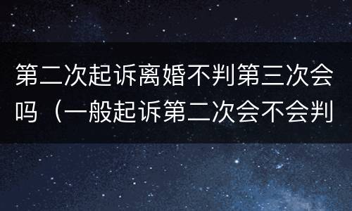 第二次起诉离婚不判第三次会吗（一般起诉第二次会不会判离婚）