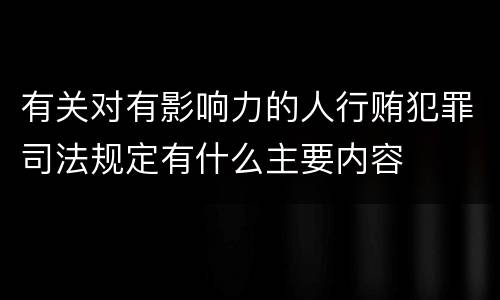 有关对有影响力的人行贿犯罪司法规定有什么主要内容