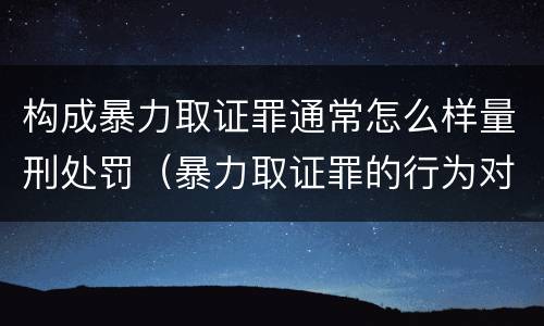 构成暴力取证罪通常怎么样量刑处罚（暴力取证罪的行为对象）