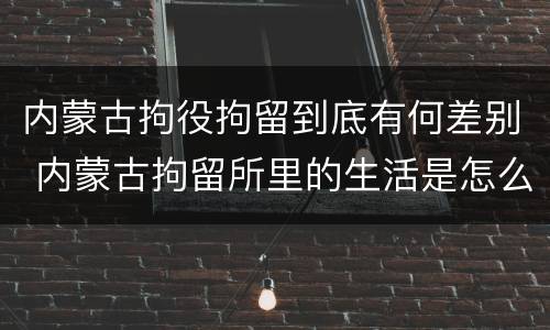 内蒙古拘役拘留到底有何差别 内蒙古拘留所里的生活是怎么样的