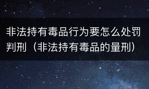 非法持有毒品行为要怎么处罚判刑（非法持有毒品的量刑）
