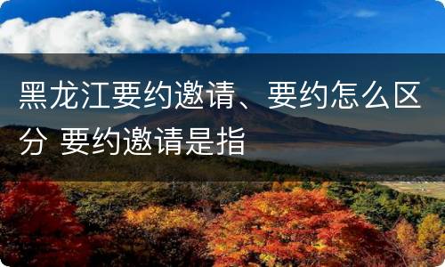 黑龙江要约邀请、要约怎么区分 要约邀请是指