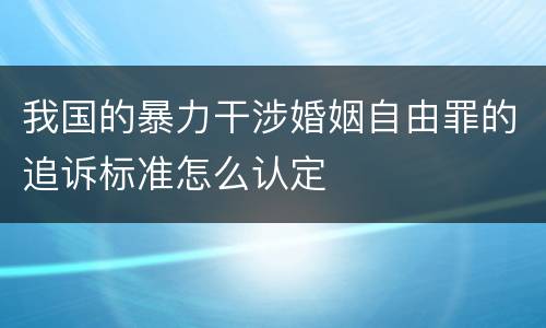 我国的暴力干涉婚姻自由罪的追诉标准怎么认定