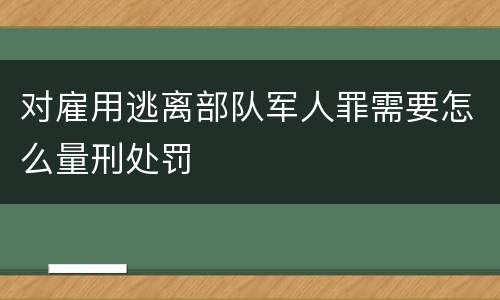 对雇用逃离部队军人罪需要怎么量刑处罚