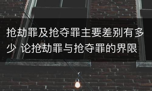 抢劫罪及抢夺罪主要差别有多少 论抢劫罪与抢夺罪的界限