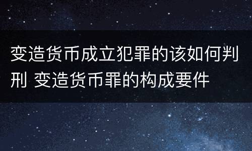 变造货币成立犯罪的该如何判刑 变造货币罪的构成要件