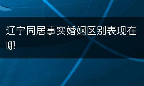 辽宁同居事实婚姻区别表现在哪