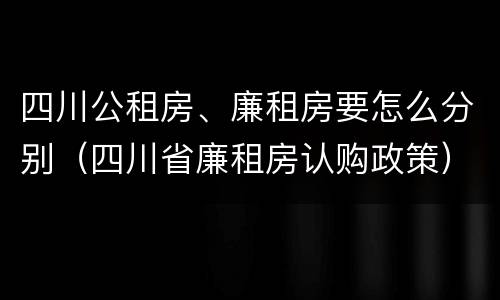 四川公租房、廉租房要怎么分别（四川省廉租房认购政策）