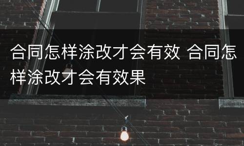 合同怎样涂改才会有效 合同怎样涂改才会有效果
