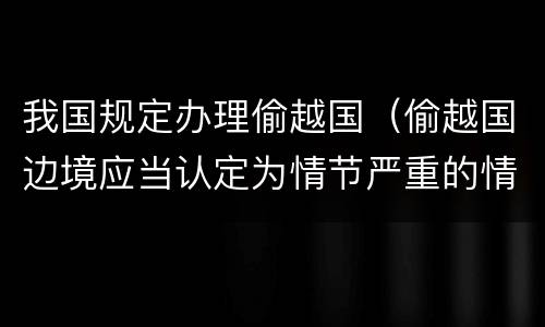 我国规定办理偷越国（偷越国边境应当认定为情节严重的情形是）