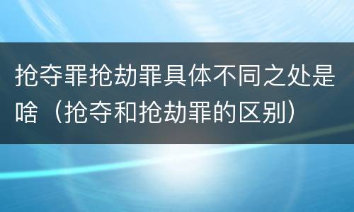 抢夺罪抢劫罪具体不同之处是啥（抢夺和抢劫罪的区别）