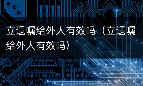 立遗嘱给外人有效吗（立遗嘱给外人有效吗）