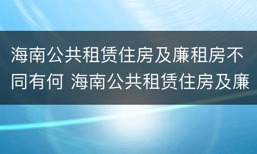 海南公共租赁住房及廉租房不同有何 海南公共租赁住房及廉租房不同有何影响